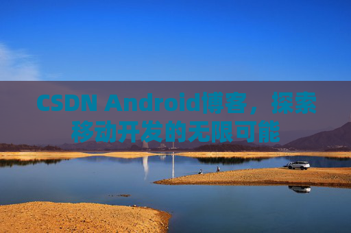 CSDN Android博客，探索移动开发的无限可能